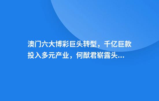 澳门六大博彩巨头转型，千亿巨款投入多元产业，何猷君崭露头角