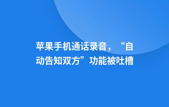 苹果手机通话录音，“自动告知双方”功能被吐槽