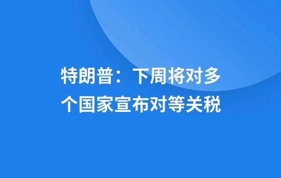 特朗普：下周将对多个国家宣布对等关税