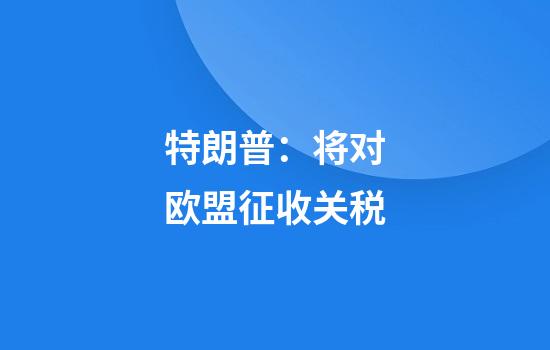 特朗普：将对欧盟征收关税