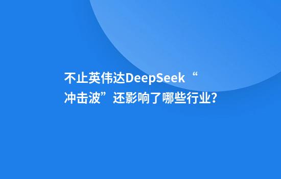 不止英伟达DeepSeek“冲击波”还影响了哪些行业？