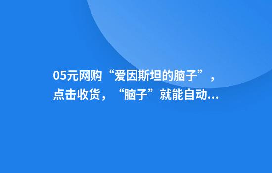0.5元网购“爱因斯坦的脑子”，点击收货，“脑子”就能自动生长？