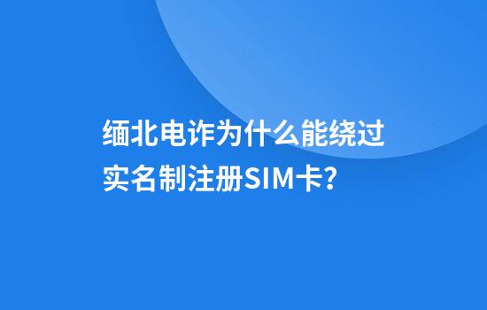 缅北电诈为什么能绕过实名制注册SIM卡？