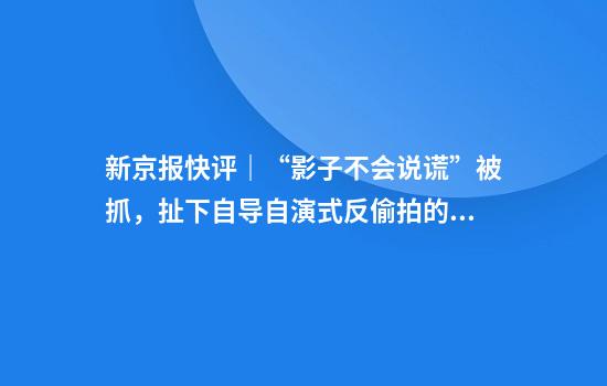 新京报快评｜“影子不会说谎”被抓，扯下自导自演式反偷拍的画皮