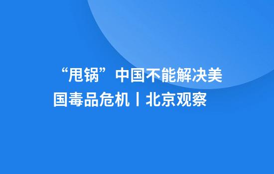 “甩锅”中国不能解决美国毒品危机丨北京观察