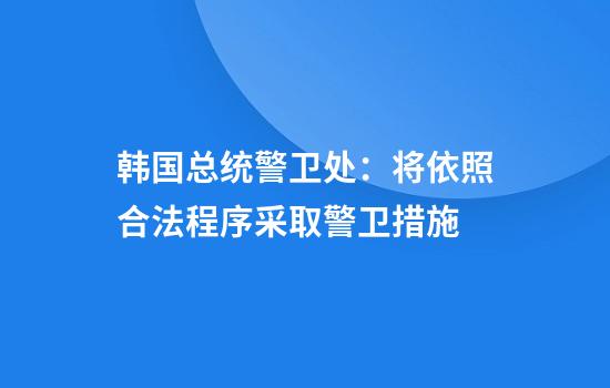韩国总统警卫处：将依照合法程序采取警卫措施