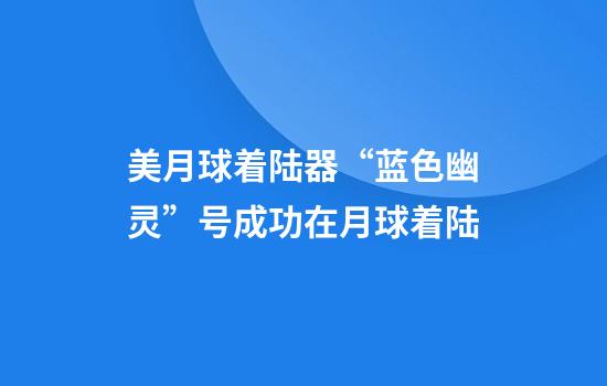 美月球着陆器“蓝色幽灵”号成功在月球着陆