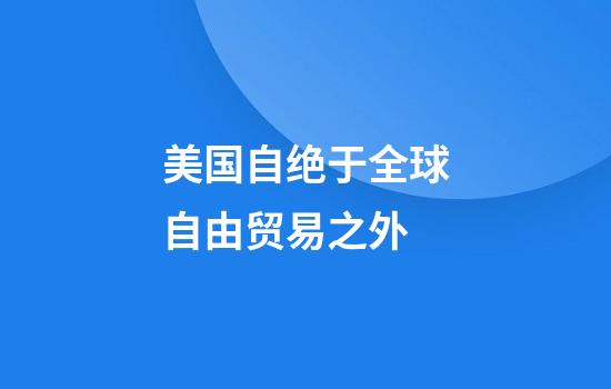 美国自绝于全球自由贸易之外