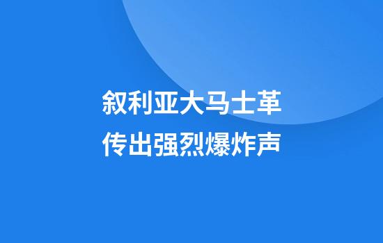 叙利亚大马士革传出强烈爆炸声
