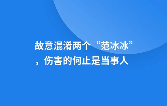 故意混淆两个“范冰冰”，伤害的何止是当事人