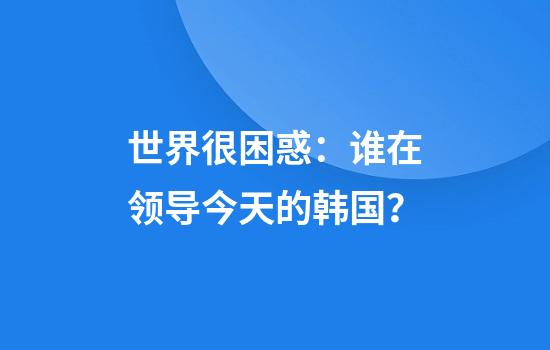 世界很困惑：谁在领导今天的韩国？