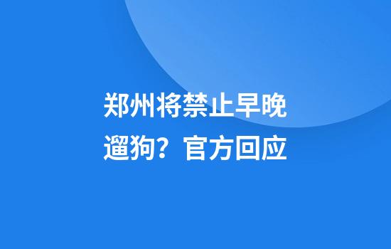 郑州将禁止早晚遛狗？官方回应