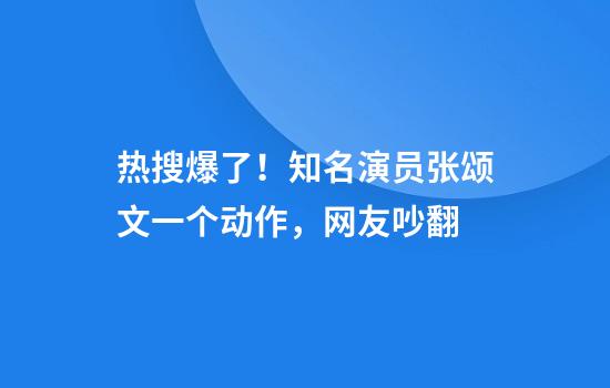 热搜爆了！知名演员张颂文一个动作，网友吵翻