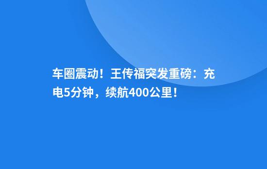 车圈震动！王传福突发重磅：充电5分钟，续航400公里！