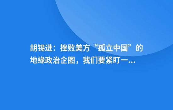 胡锡进：挫败美方“孤立中国”的地缘政治企图，我们要紧盯一个目标