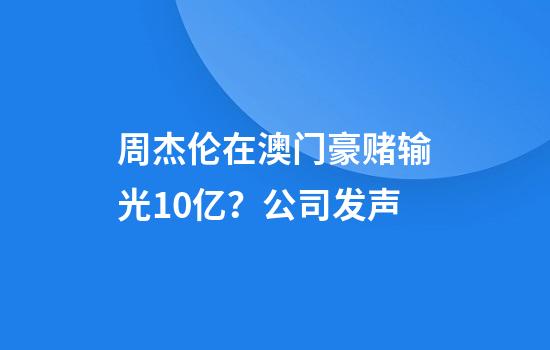 周杰伦在澳门豪赌输光10亿？公司发声