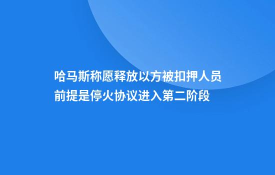 哈马斯称愿释放以方被扣押人员前提是停火协议进入第二阶段