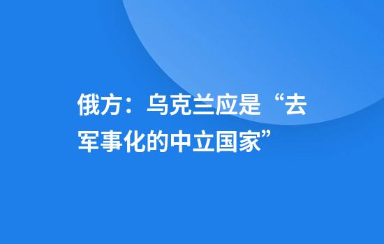 俄方：乌克兰应是“去军事化的中立国家”
