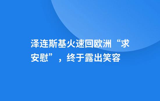 泽连斯基火速回欧洲“求安慰”，终于露出笑容