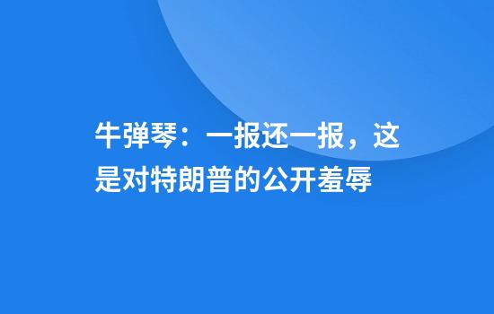 牛弹琴：一报还一报，这是对特朗普的公开羞辱