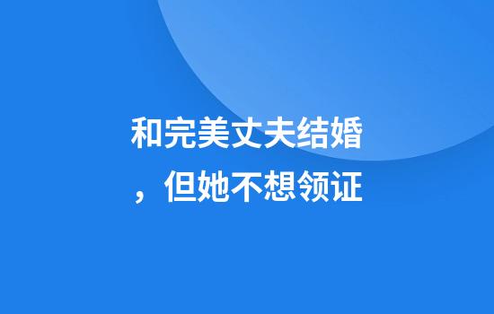 和完美丈夫结婚，但她不想领证