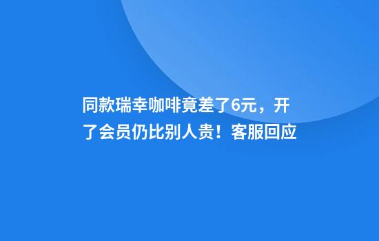 同款瑞幸咖啡竟差了6元，开了会员仍比别人贵！客服回应
