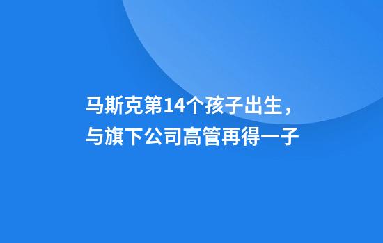 马斯克第14个孩子出生，与旗下公司高管再得一子