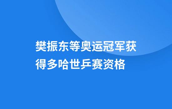 樊振东等奥运冠军获得多哈世乒赛资格