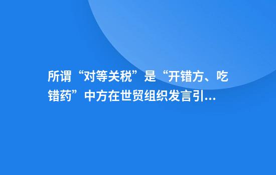 所谓“对等关税”是“开错方、吃错药”中方在世贸组织发言引发广泛呼应