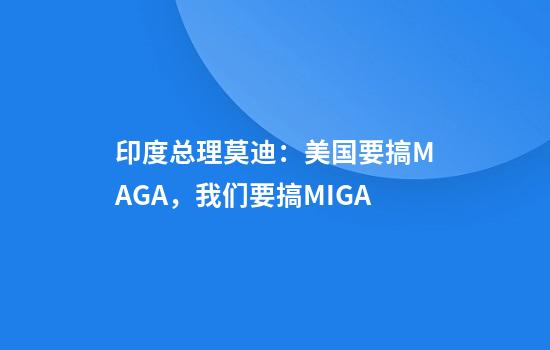 印度总理莫迪：美国要搞MAGA，我们要搞MIGA