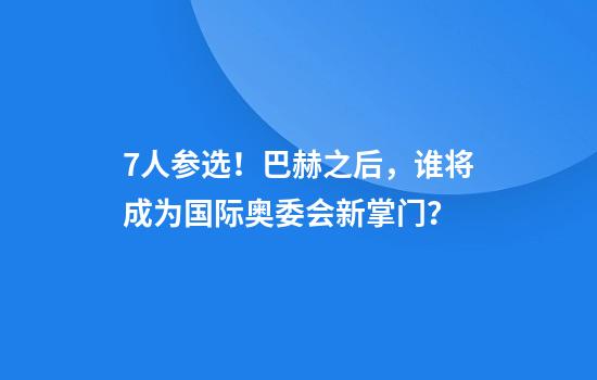 7人参选！巴赫之后，谁将成为国际奥委会新掌门？