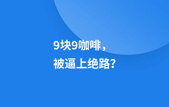 9块9咖啡，被逼上绝路？