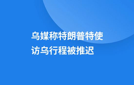 乌媒称特朗普特使访乌行程被推迟