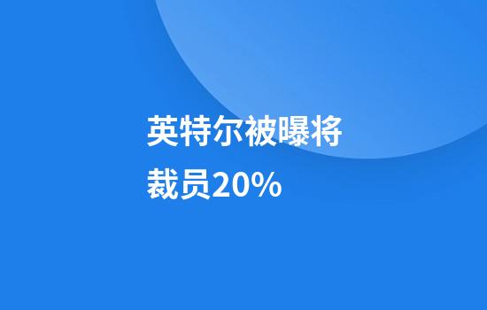 英特尔被曝将裁员20%