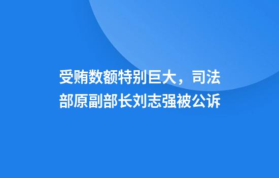 受贿数额特别巨大，司法部原副部长刘志强被公诉