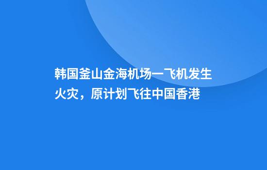 韩国釜山金海机场一飞机发生火灾，原计划飞往中国香港