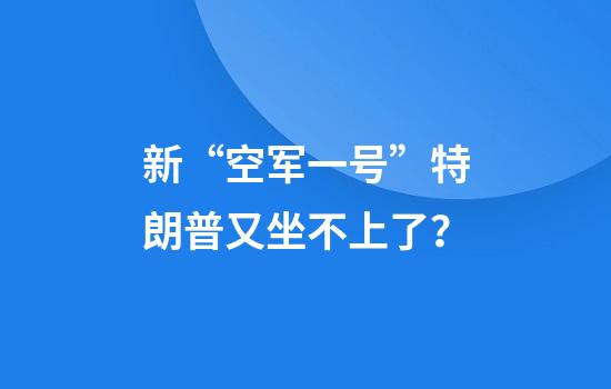 新“空军一号”特朗普又坐不上了？