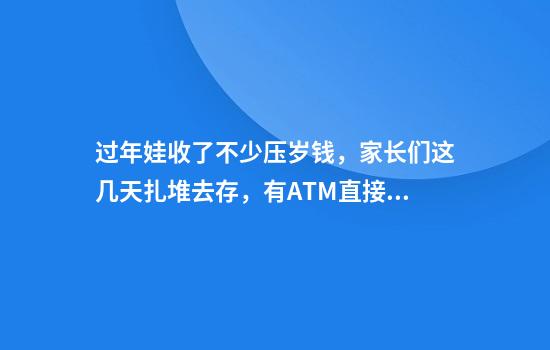 过年娃收了不少压岁钱，家长们这几天扎堆去存，有ATM直接存满了