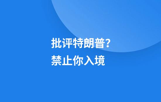 批评特朗普？禁止你入境