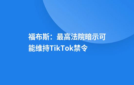 福布斯：最高法院暗示可能维持TikTok禁令