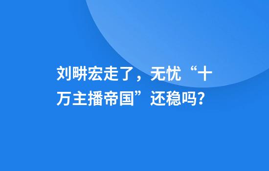 刘畊宏走了，无忧“十万主播帝国”还稳吗？