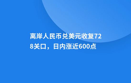 离岸人民币兑美元收复7.28关口，日内涨近600点