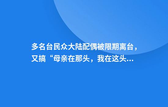 多名台民众大陆配偶被限期离台，又搞“母亲在那头，我在这头”？