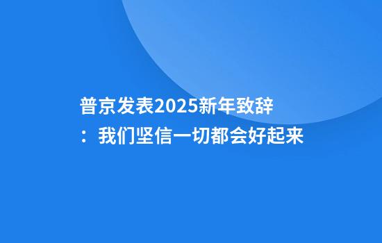 普京发表2025新年致辞：我们坚信一切都会好起来