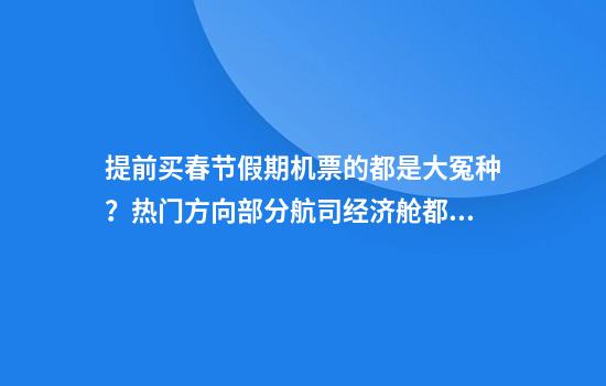 提前买春节假期机票的都是大冤种？热门方向部分航司经济舱都售空了