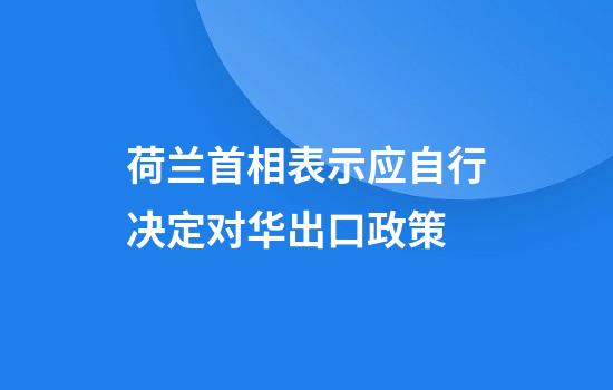 荷兰首相表示应自行决定对华出口政策