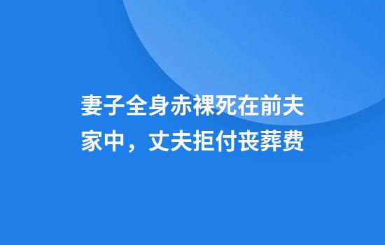 妻子全身赤裸死在前夫家中，丈夫拒付丧葬费