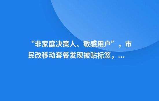 “非家庭决策人、敏感用户”，市民改移动套餐发现被贴标签，江苏移动：将调查