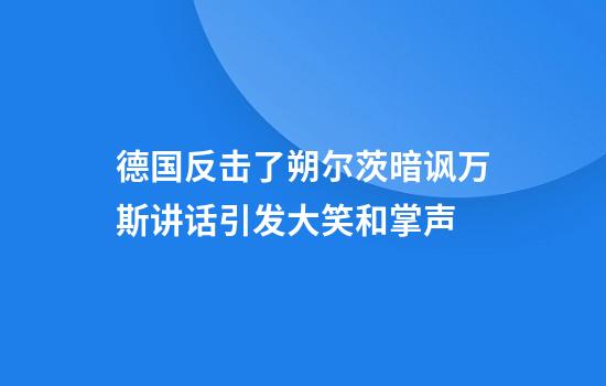 德国反击了朔尔茨暗讽万斯讲话引发大笑和掌声