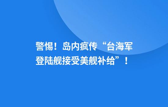 警惕！岛内疯传“台海军登陆舰接受美舰补给”！